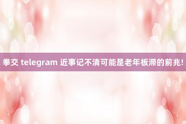 拳交 telegram 近事记不清可能是老年板滞的前兆!