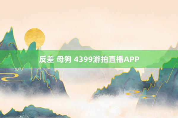 反差 母狗 4399游拍直播APP