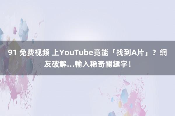 91 免费视频 上YouTube竟能「找到A片」？　網友破解...輸入稀奇關鍵字！