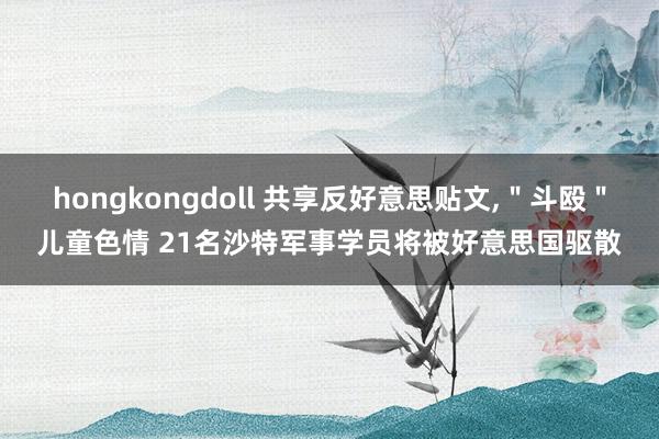 hongkongdoll 共享反好意思贴文，＂斗殴＂儿童色情 21名沙特军事学员将被好意思国驱散