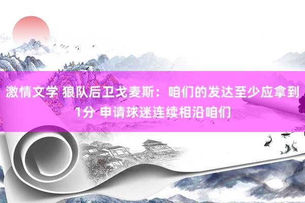 激情文学 狼队后卫戈麦斯：咱们的发达至少应拿到1分 申请球迷连续相沿咱们