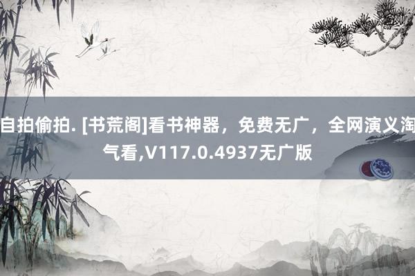 自拍偷拍. [书荒阁]看书神器，免费无广，全网演义淘气看，V117.0.4937无广版