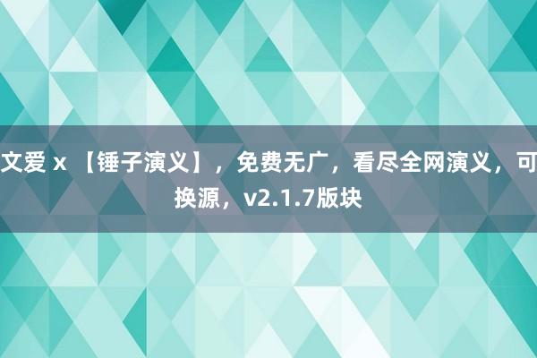 文爱 x 【锤子演义】，免费无广，看尽全网演义，可换源，v2.1.7版块