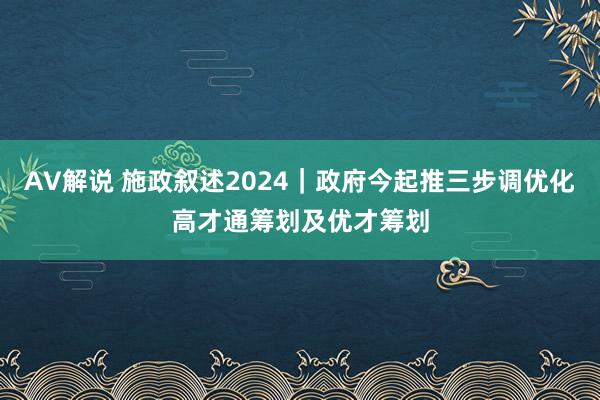 AV解说 施政叙述2024｜政府今起推三步调优化高才通筹划及优才筹划