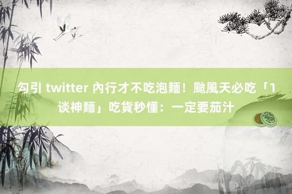 勾引 twitter 內行才不吃泡麵！颱風天必吃「1谈神麵」　吃貨秒懂：一定要茄汁