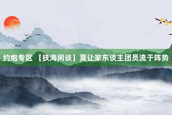 约炮专区 【扶海闲谈】莫让家东谈主团员流于阵势