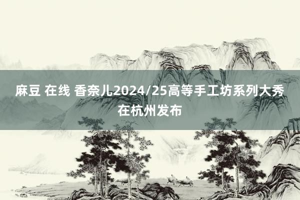 麻豆 在线 香奈儿2024/25高等手工坊系列大秀在杭州发布