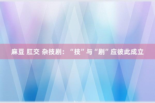 麻豆 肛交 杂技剧：“技”与“剧”应彼此成立