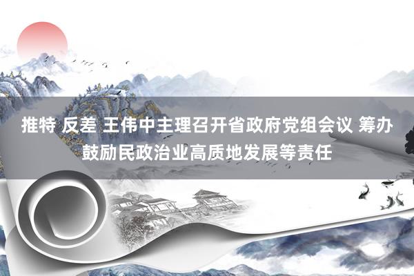 推特 反差 王伟中主理召开省政府党组会议 筹办鼓励民政治业高质地发展等责任