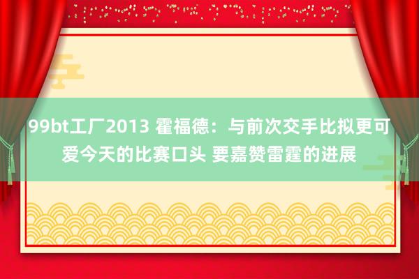 99bt工厂2013 霍福德：与前次交手比拟更可爱今天的比赛口头 要嘉赞雷霆的进展