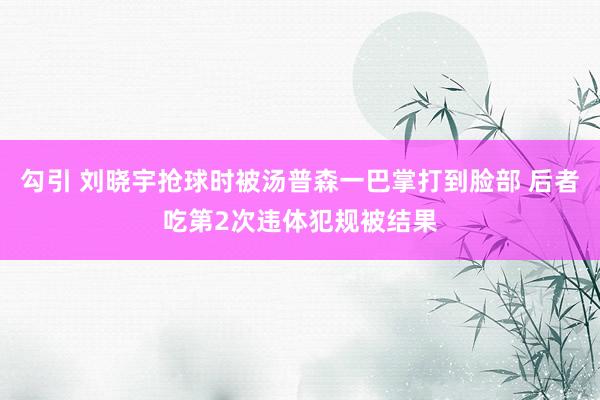 勾引 刘晓宇抢球时被汤普森一巴掌打到脸部 后者吃第2次违体犯规被结果